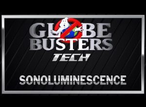 GLOBEBUSTERS TECH – Sonoluminescence
